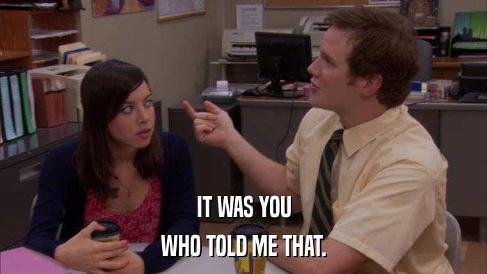 IT WAS YOU WHO TOLD ME THAT. 