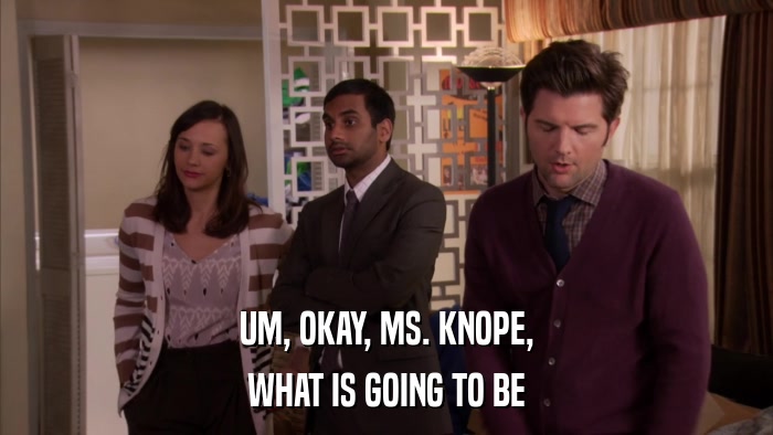 UM, OKAY, MS. KNOPE, WHAT IS GOING TO BE 