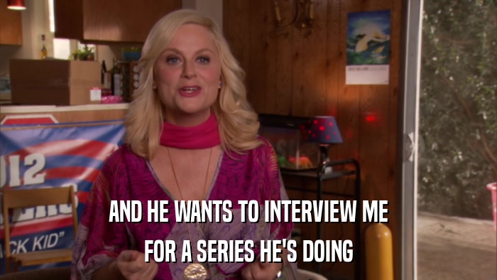 AND HE WANTS TO INTERVIEW ME FOR A SERIES HE'S DOING 