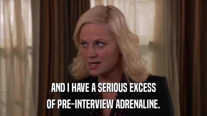 AND I HAVE A SERIOUS EXCESS OF PRE-INTERVIEW ADRENALINE. 