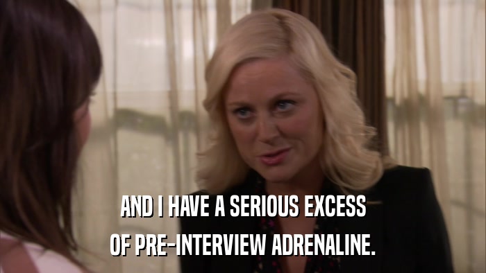 AND I HAVE A SERIOUS EXCESS OF PRE-INTERVIEW ADRENALINE. 