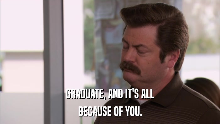 GRADUATE, AND IT'S ALL BECAUSE OF YOU. 