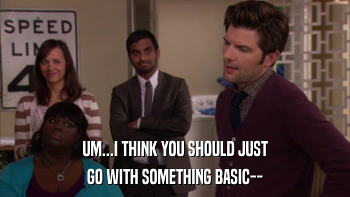 UM...I THINK YOU SHOULD JUST GO WITH SOMETHING BASIC-- 