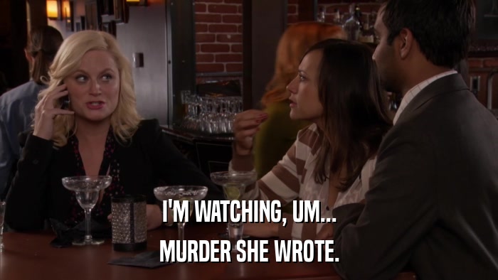 I'M WATCHING, UM... MURDER SHE WROTE. 