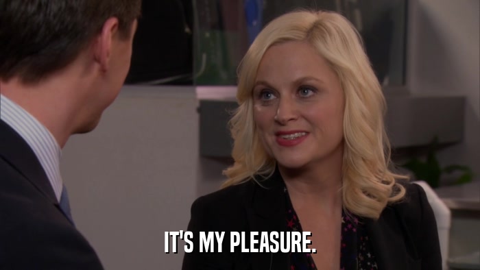 IT'S MY PLEASURE.  