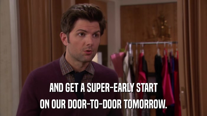 AND GET A SUPER-EARLY START ON OUR DOOR-TO-DOOR TOMORROW. 