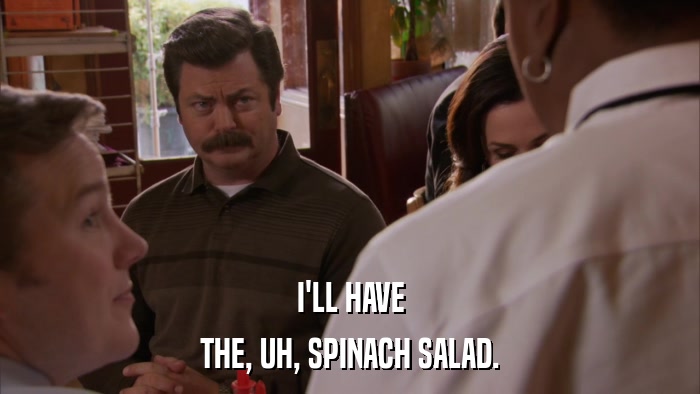I'LL HAVE THE, UH, SPINACH SALAD. 
