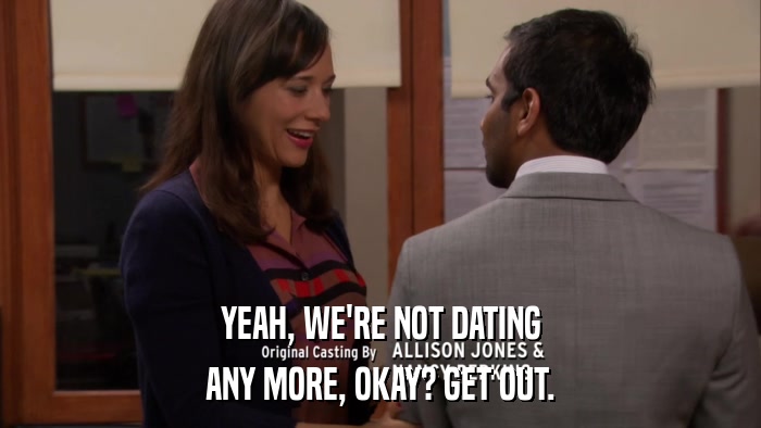 YEAH, WE'RE NOT DATING ANY MORE, OKAY? GET OUT. 