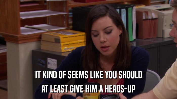 IT KIND OF SEEMS LIKE YOU SHOULD AT LEAST GIVE HIM A HEADS-UP 