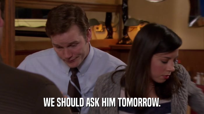 WE SHOULD ASK HIM TOMORROW.  