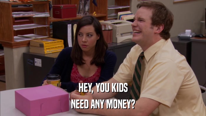 HEY, YOU KIDS NEED ANY MONEY? 