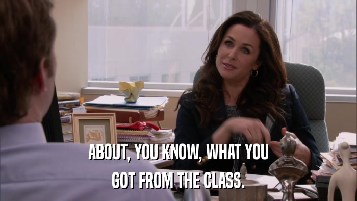ABOUT, YOU KNOW, WHAT YOU GOT FROM THE CLASS. 