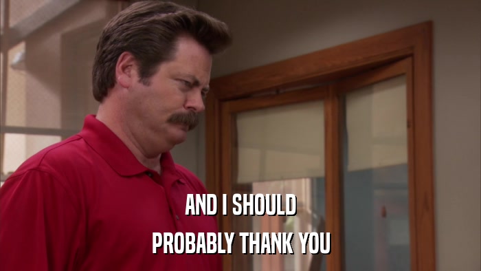 AND I SHOULD PROBABLY THANK YOU 
