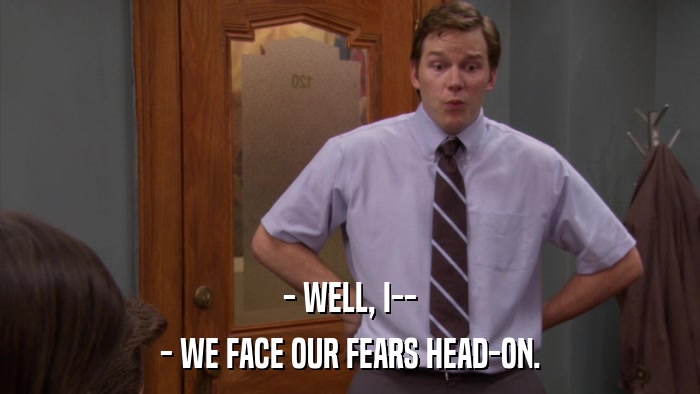 - WELL, I-- - WE FACE OUR FEARS HEAD-ON. 