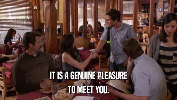 IT IS A GENUINE PLEASURE TO MEET YOU. 