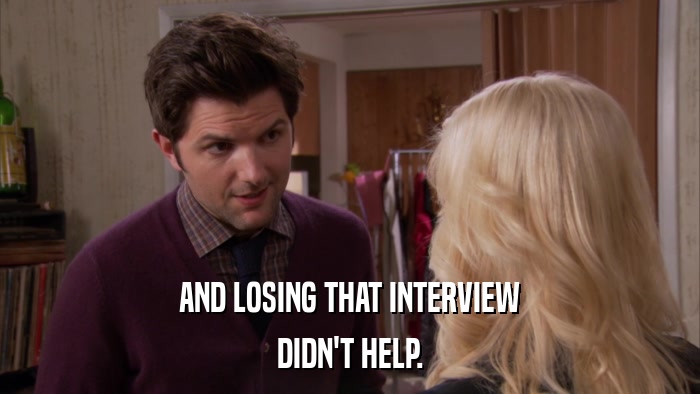AND LOSING THAT INTERVIEW DIDN'T HELP. 