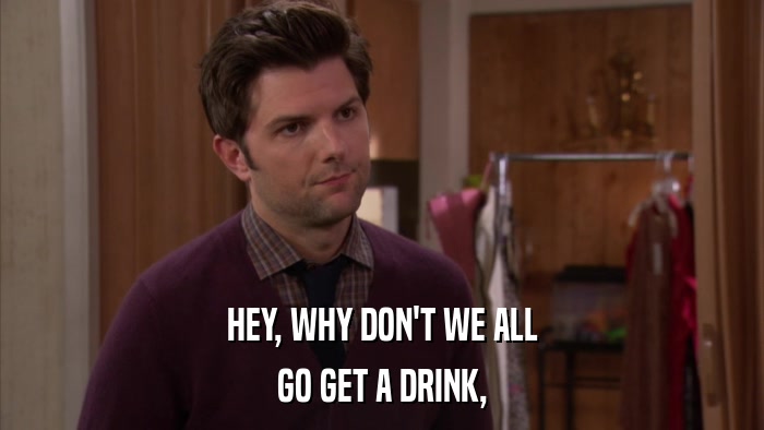 HEY, WHY DON'T WE ALL GO GET A DRINK, 