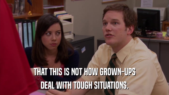 THAT THIS IS NOT HOW GROWN-UPS DEAL WITH TOUGH SITUATIONS. 