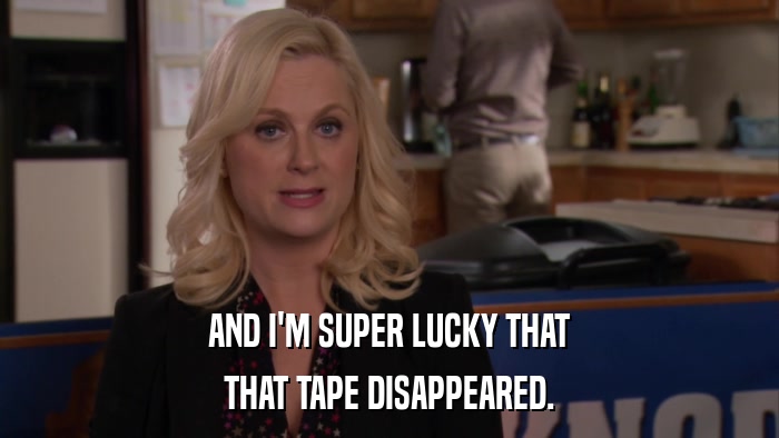 AND I'M SUPER LUCKY THAT THAT TAPE DISAPPEARED. 
