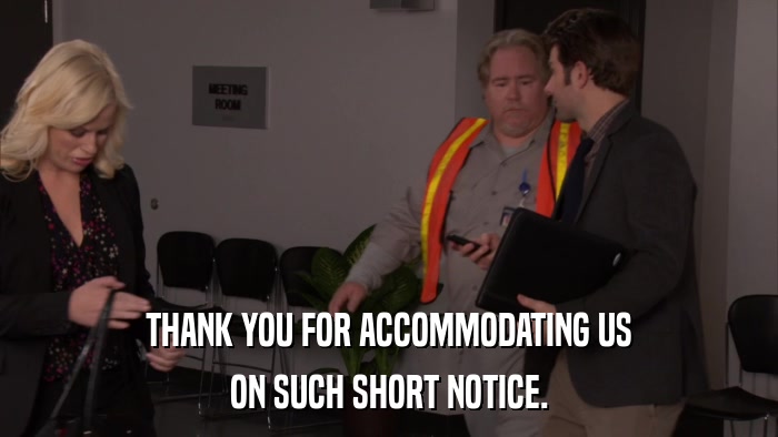 THANK YOU FOR ACCOMMODATING US ON SUCH SHORT NOTICE. 