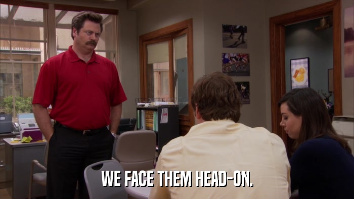 WE FACE THEM HEAD-ON.  