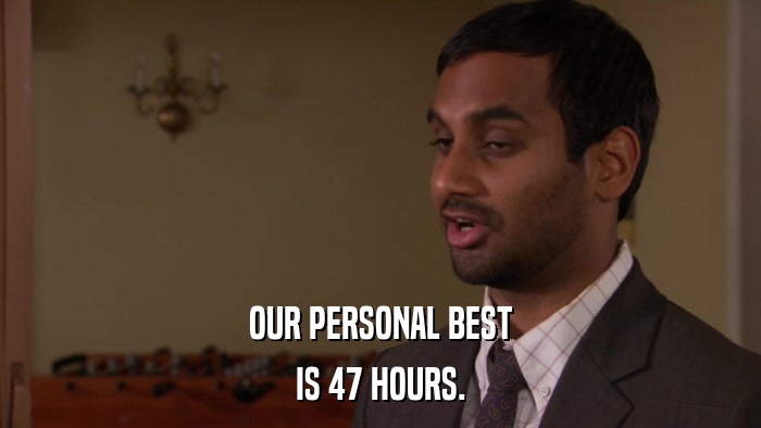 OUR PERSONAL BEST IS 47 HOURS. 