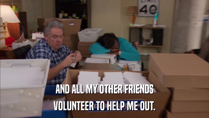 AND ALL MY OTHER FRIENDS VOLUNTEER TO HELP ME OUT. 