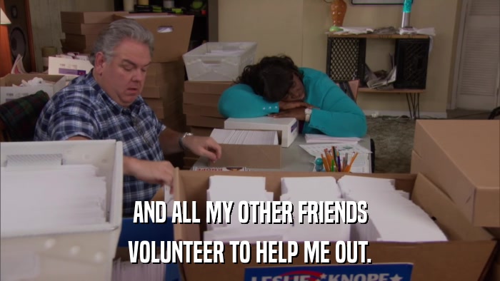 AND ALL MY OTHER FRIENDS VOLUNTEER TO HELP ME OUT. 