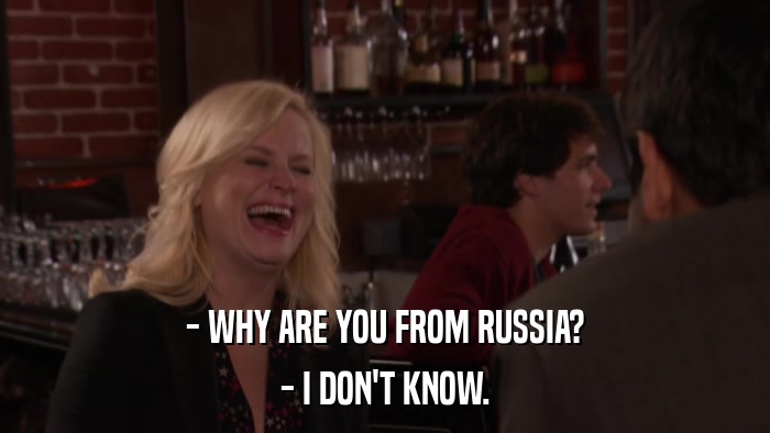 - WHY ARE YOU FROM RUSSIA? - I DON'T KNOW. 