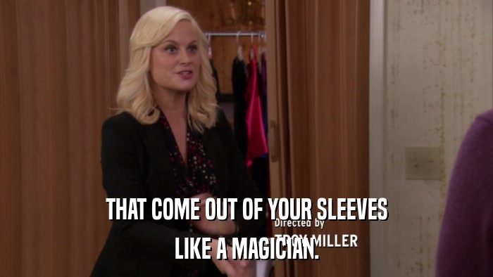 THAT COME OUT OF YOUR SLEEVES LIKE A MAGICIAN. 