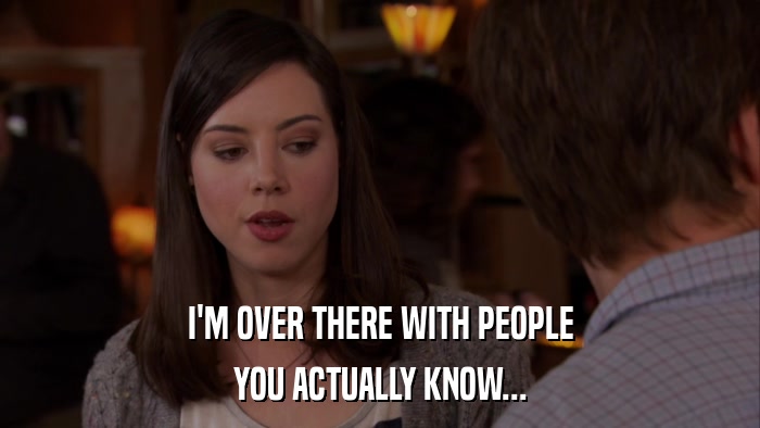 I'M OVER THERE WITH PEOPLE YOU ACTUALLY KNOW... 