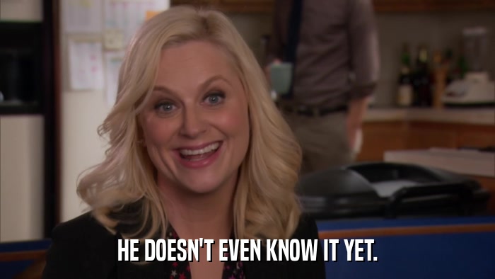 HE DOESN'T EVEN KNOW IT YET.  