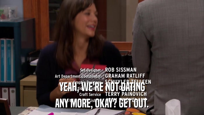 YEAH, WE'RE NOT DATING ANY MORE, OKAY? GET OUT. 