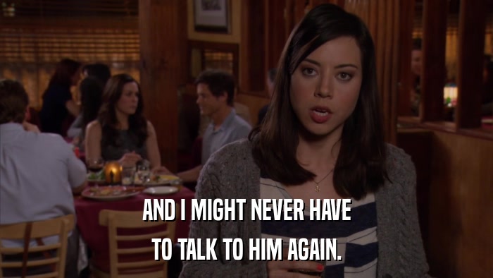 AND I MIGHT NEVER HAVE TO TALK TO HIM AGAIN. 