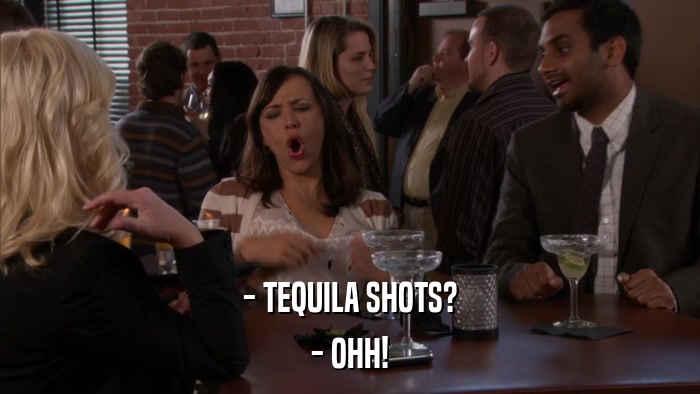 - TEQUILA SHOTS? - OHH! 