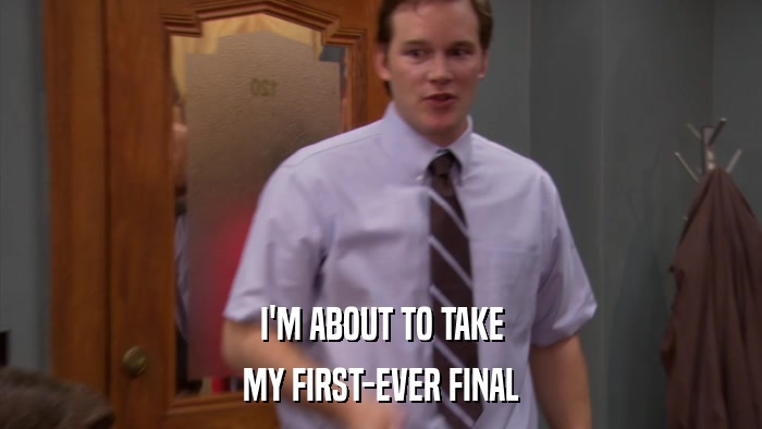 I'M ABOUT TO TAKE MY FIRST-EVER FINAL 