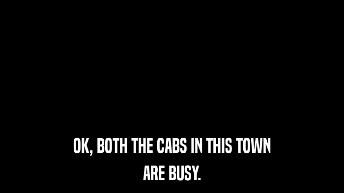 OK, BOTH THE CABS IN THIS TOWN ARE BUSY. 