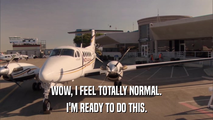 WOW, I FEEL TOTALLY NORMAL. I'M READY TO DO THIS. 