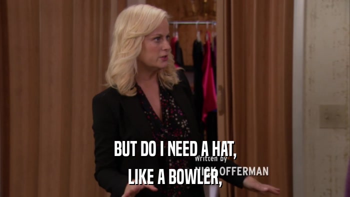 BUT DO I NEED A HAT, LIKE A BOWLER, 