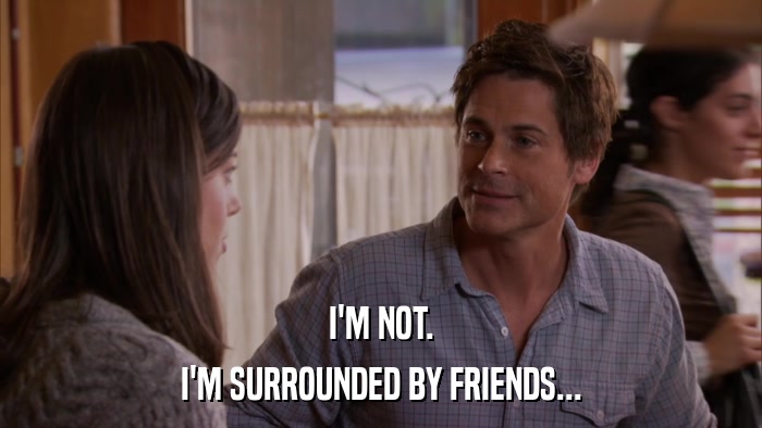 I'M NOT. I'M SURROUNDED BY FRIENDS... 