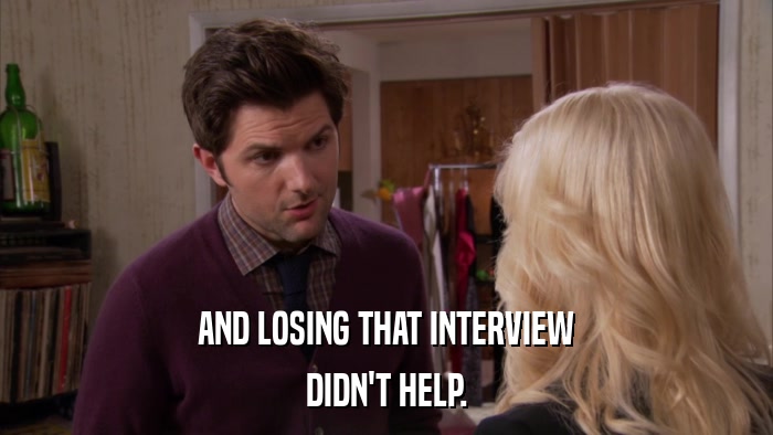 AND LOSING THAT INTERVIEW DIDN'T HELP. 