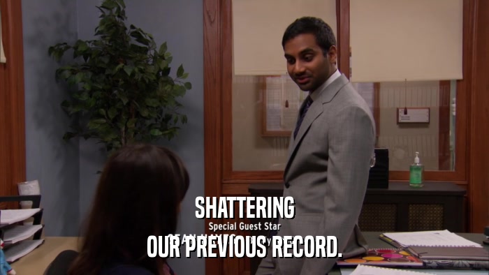 SHATTERING OUR PREVIOUS RECORD. 