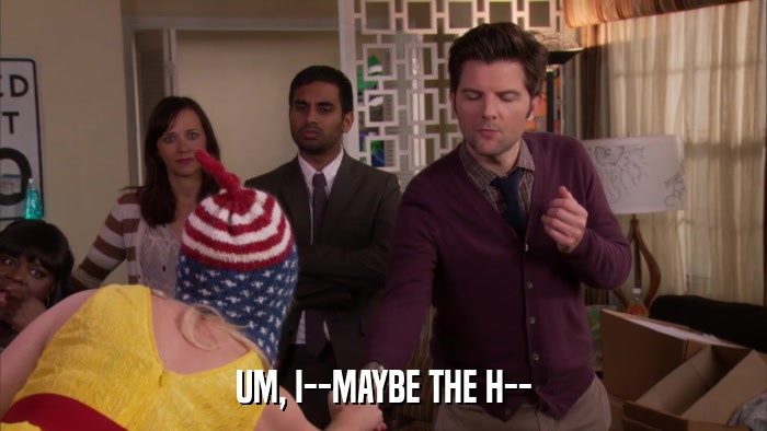 UM, I--MAYBE THE H--  