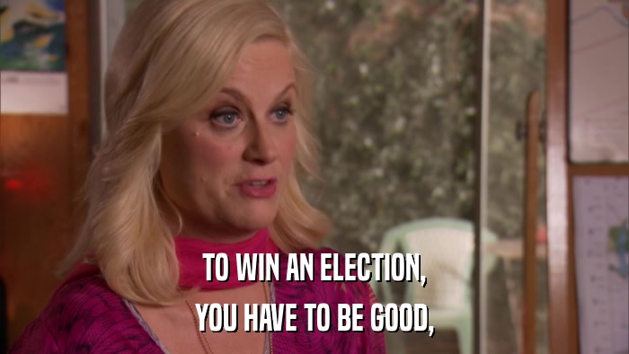TO WIN AN ELECTION, YOU HAVE TO BE GOOD, 