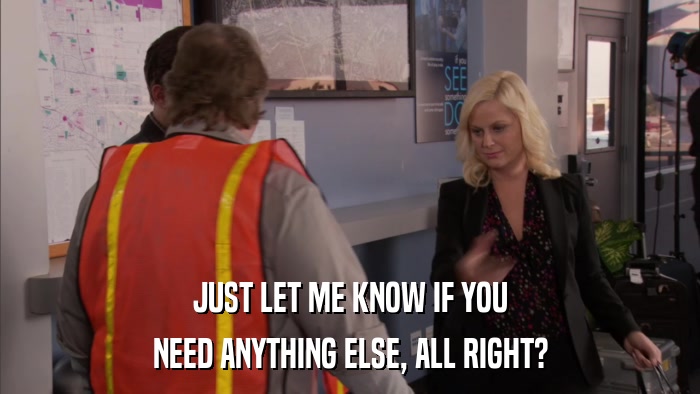 JUST LET ME KNOW IF YOU NEED ANYTHING ELSE, ALL RIGHT? 