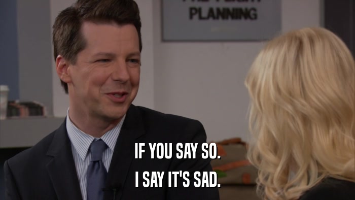 IF YOU SAY SO. I SAY IT'S SAD. 