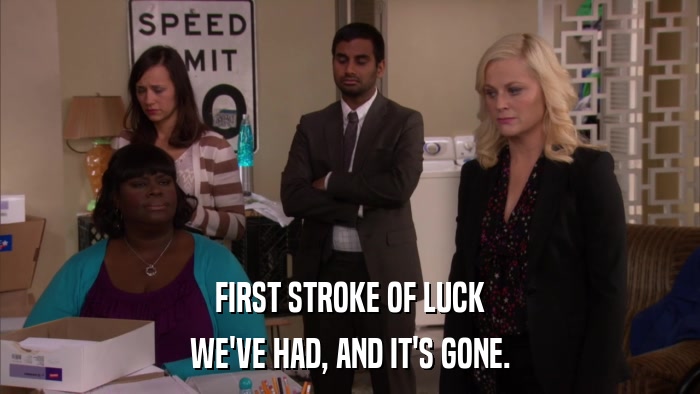 FIRST STROKE OF LUCK WE'VE HAD, AND IT'S GONE. 