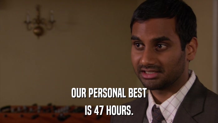 OUR PERSONAL BEST IS 47 HOURS. 