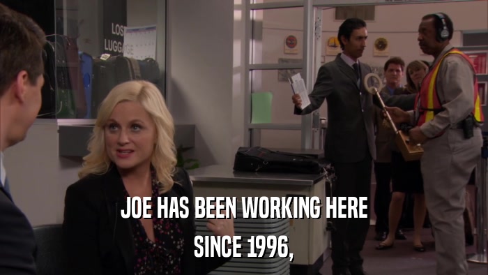 JOE HAS BEEN WORKING HERE SINCE 1996, 
