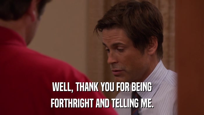 WELL, THANK YOU FOR BEING FORTHRIGHT AND TELLING ME. 